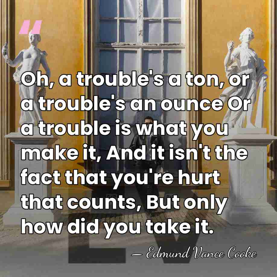 Oh, a trouble's a ton, or a trouble's an ounce Or a&hellip; - Edmund Vance Cooke