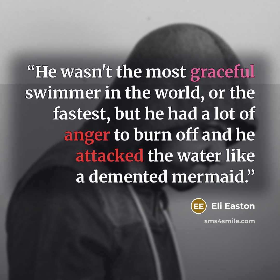 “He wasn't the most graceful swimmer in the world, or the fastest, but he had a lot of anger to burn off and he attacked the water like a demented mermaid.” quote by Eli Easton
