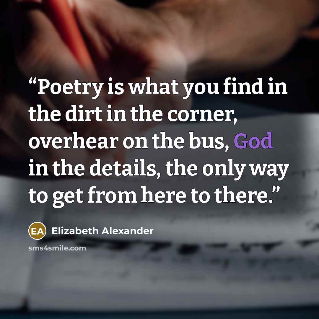 “Poetry is what you find in the dirt in the corner, overhear on the bus, God in the details, the only way to get from here to there.” quote by Elizabeth Alexander
