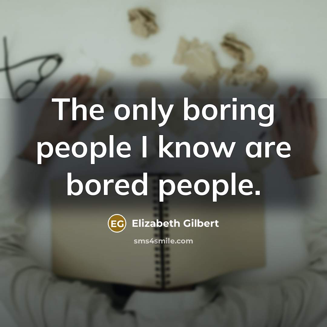 “The only boring people I know are bored people.…” quote by Elizabeth Gilbert