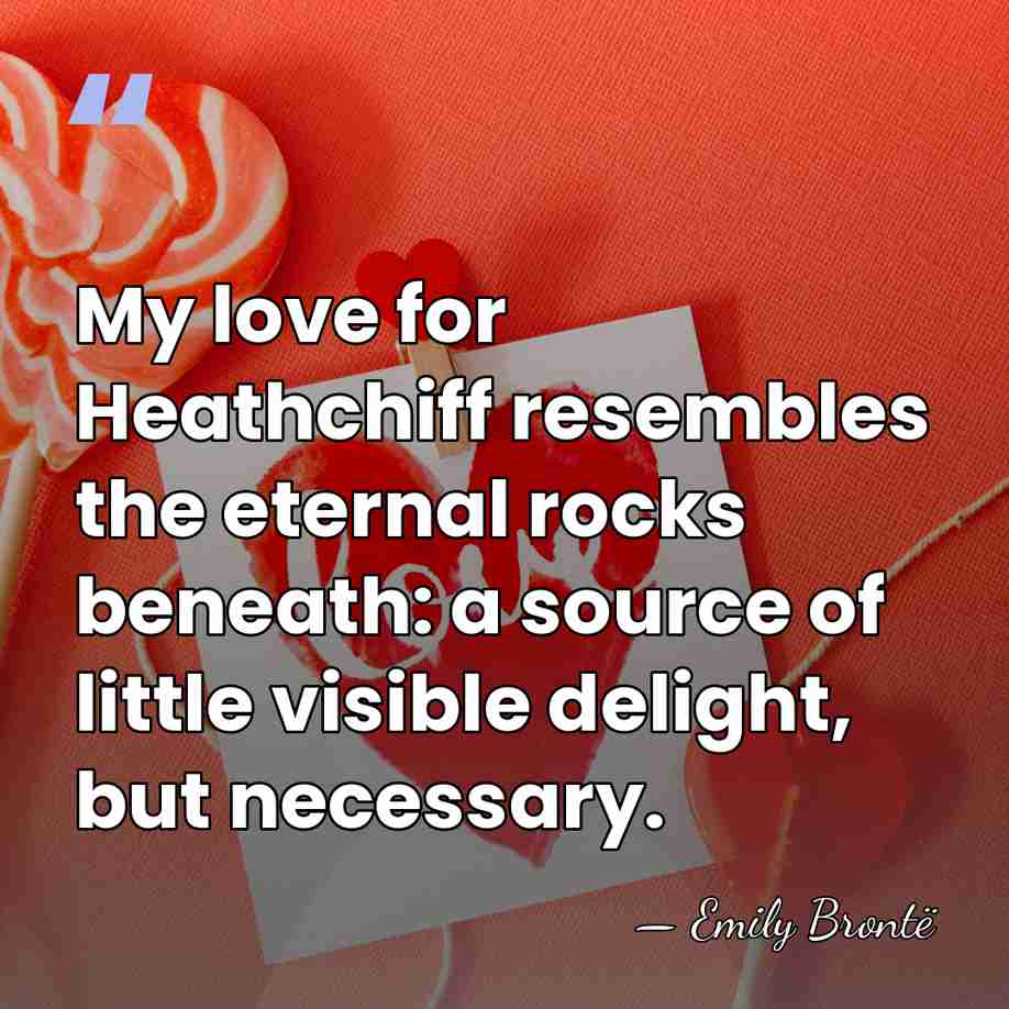 My love for Heathchiff resembles the eternal rocks beneath: a source of&hellip; - Emily Bronte
