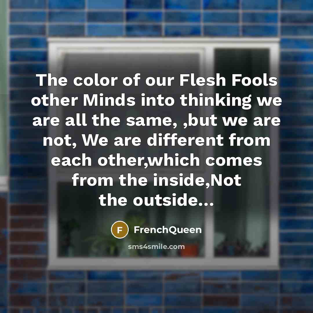 “The color of our Flesh Fools other Minds into thinking we are all the same, ,but we are not, We are different from each other,which comes from the inside,Not the outside…” quote by Frenchqueen