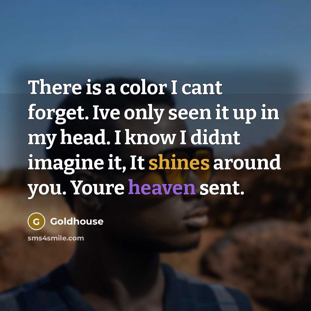 “There is a color I cant forget. Ive only seen it up in my head. I know I didnt imagine it, It shines around you. Youre heaven sent.” quote by Goldhouse