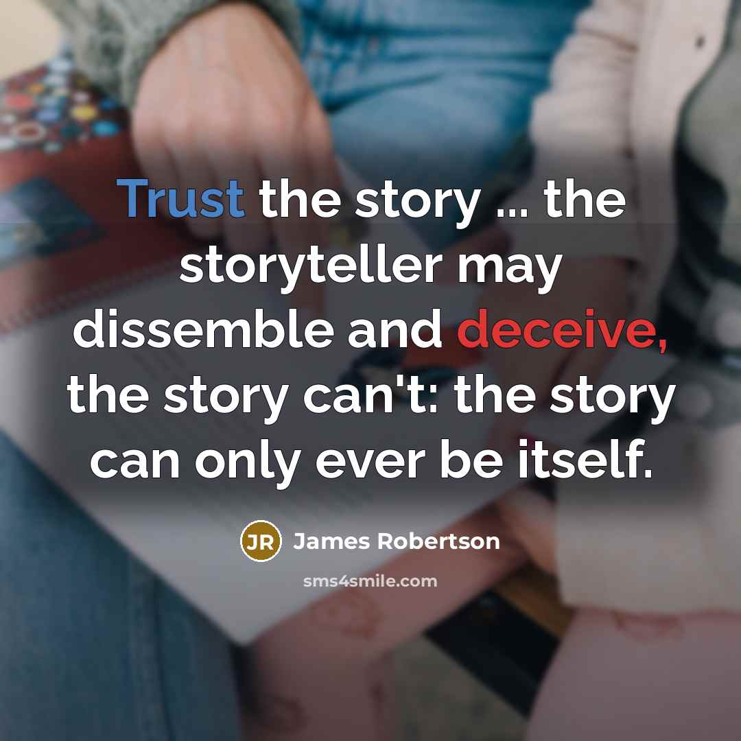 “Trust the story ... the storyteller may dissemble and deceive, the story can't: the story can only ever be itself.” quote by James Robertson