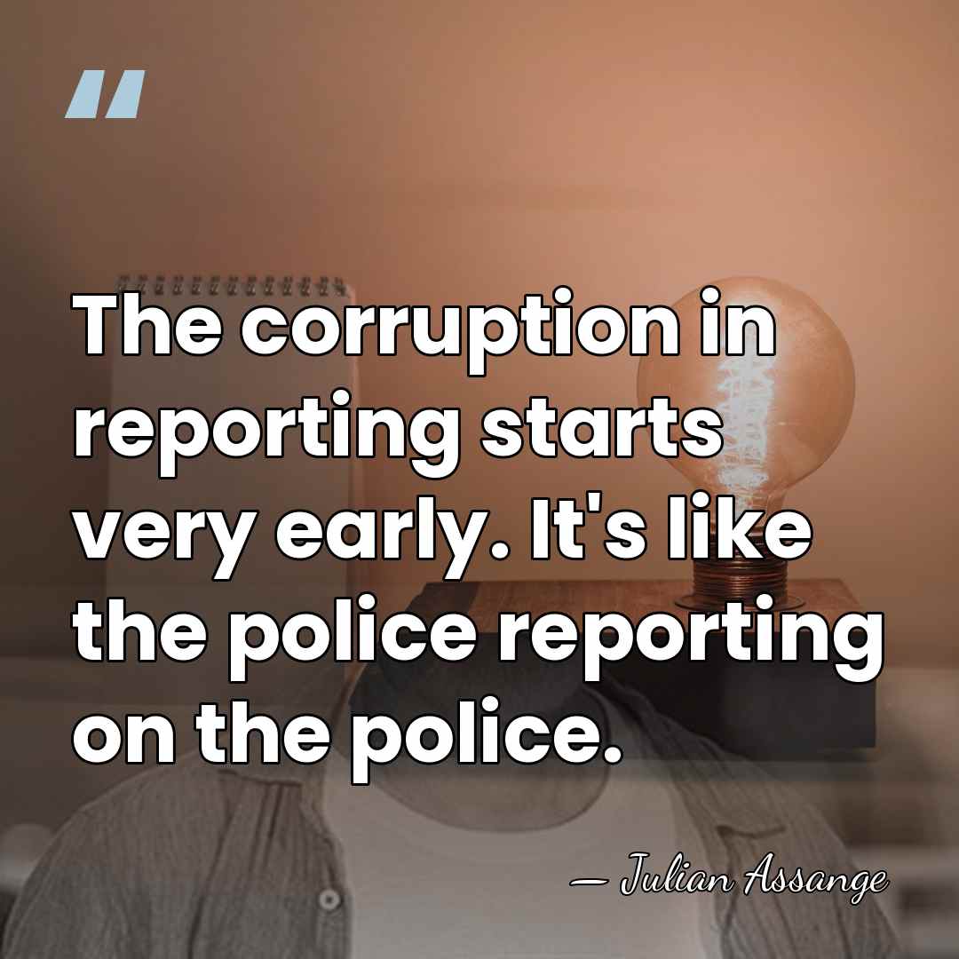 The corruption in reporting starts very early. It's like the police reporting&hellip; - Julian Assange
