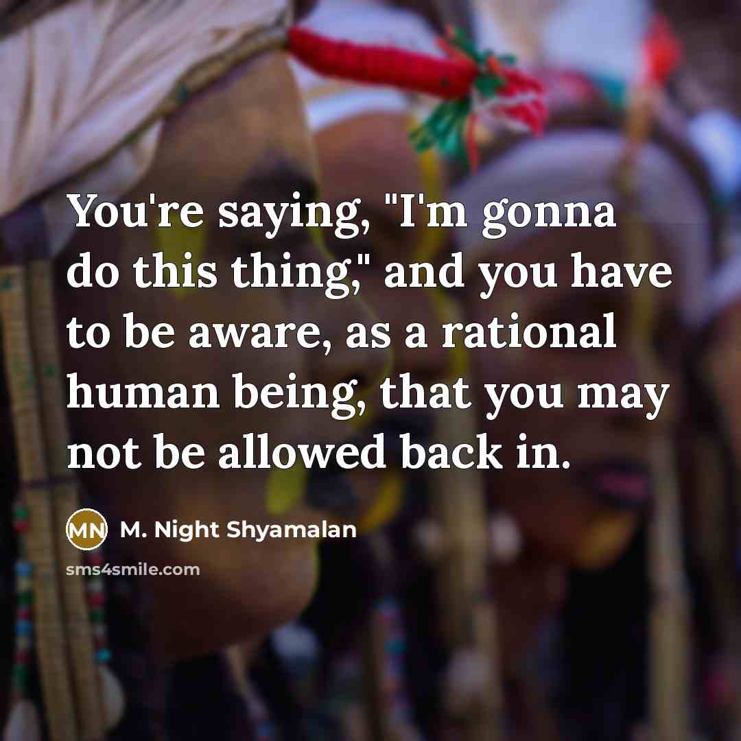 “You're saying, "I'm gonna do this thing," and you have to be aware, as a rational human being, that you may not be allowed back in.” quote by M. Night Shyamalan