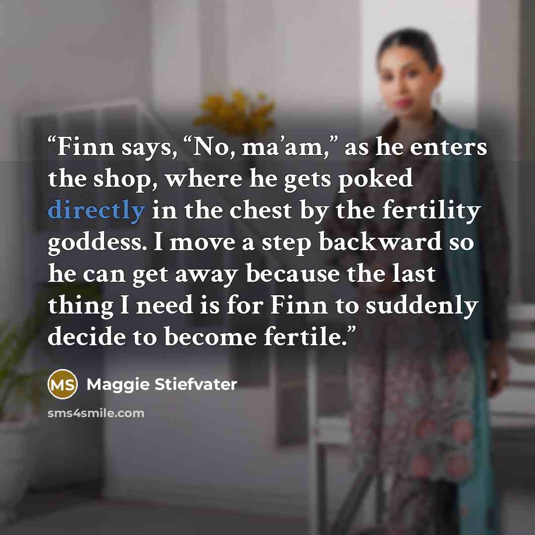 “Finn says, “No, ma’am,” as he enters the shop, where he gets poked directly in the chest by the fertility goddess. I move a step backward so he can get away because the last thing I need is for Finn to suddenly decide to become fertile.” quote by Maggie Stiefvater