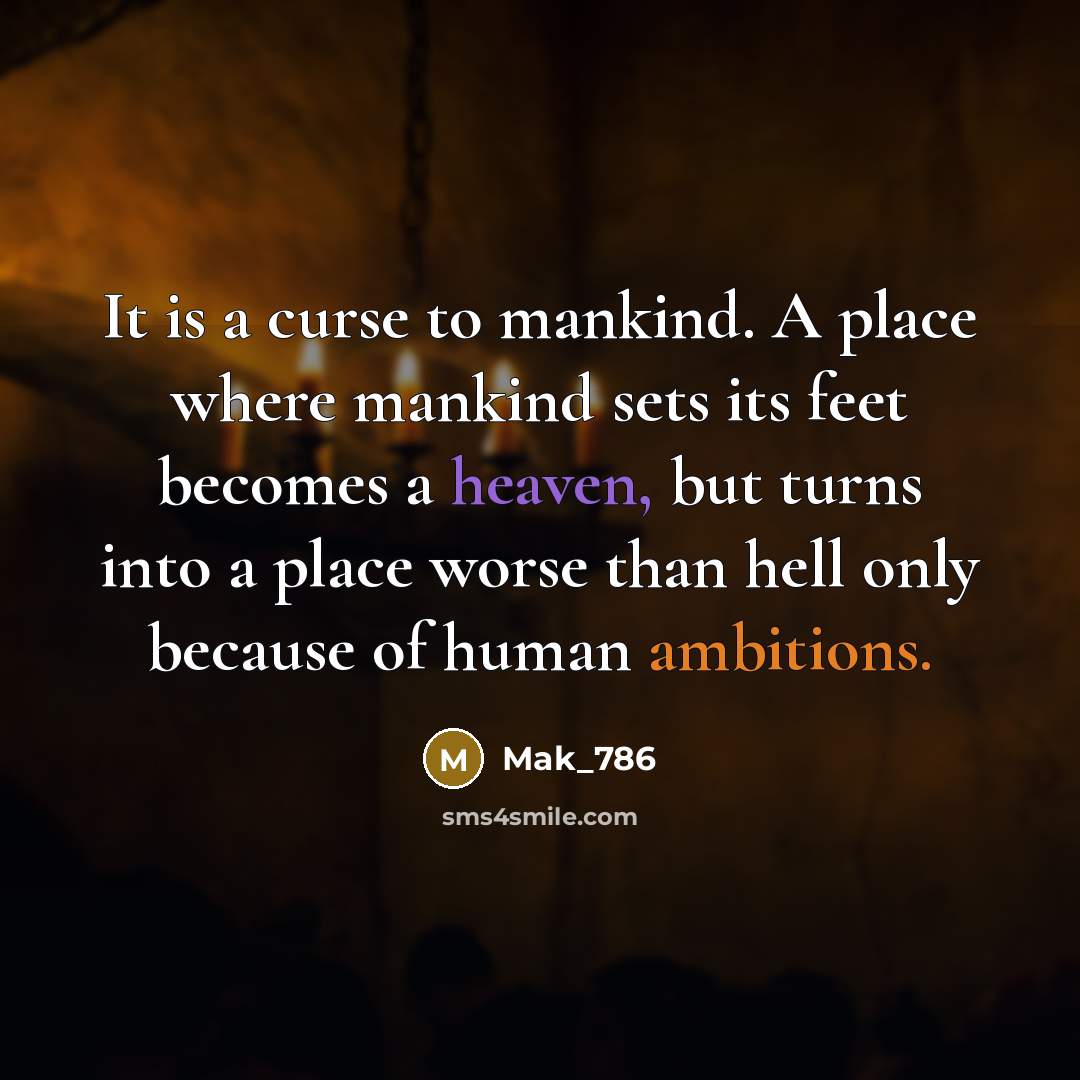 “It is a curse to mankind. A place where mankind sets its feet becomes a heaven, but turns into a place worse than hell only because of human ambitions.” quote by Mak_786
