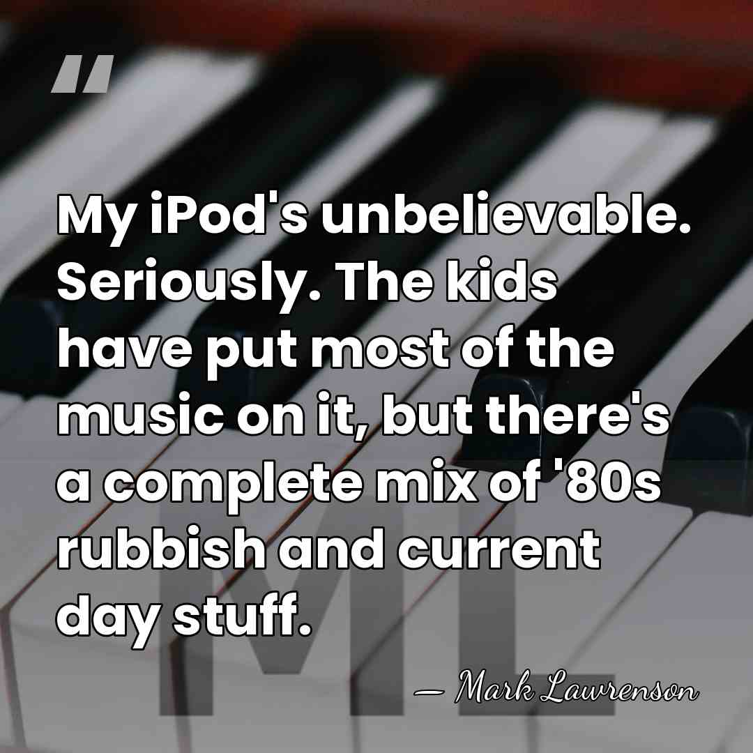 My iPod's unbelievable. Seriously. The kids have put most of the music&hellip; - Mark Lawrenson