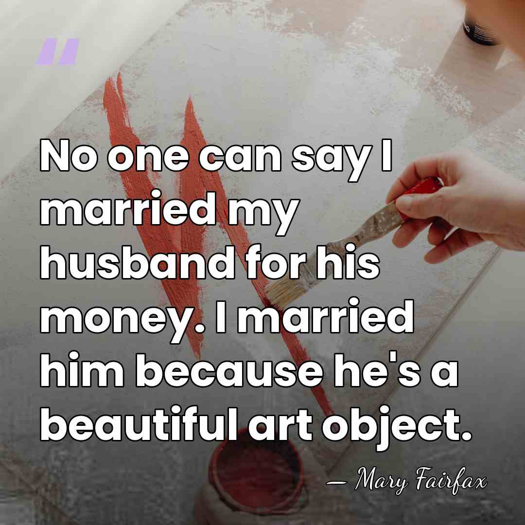No one can say I married my husband for his money. I&hellip; - Mary Fairfax