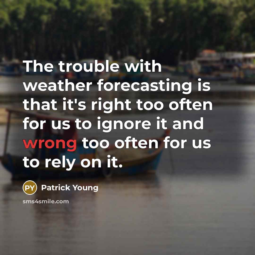 “The trouble with weather forecasting is that it's right too often for us to ignore it and wrong too often for us to rely on it.” quote by Patrick Young