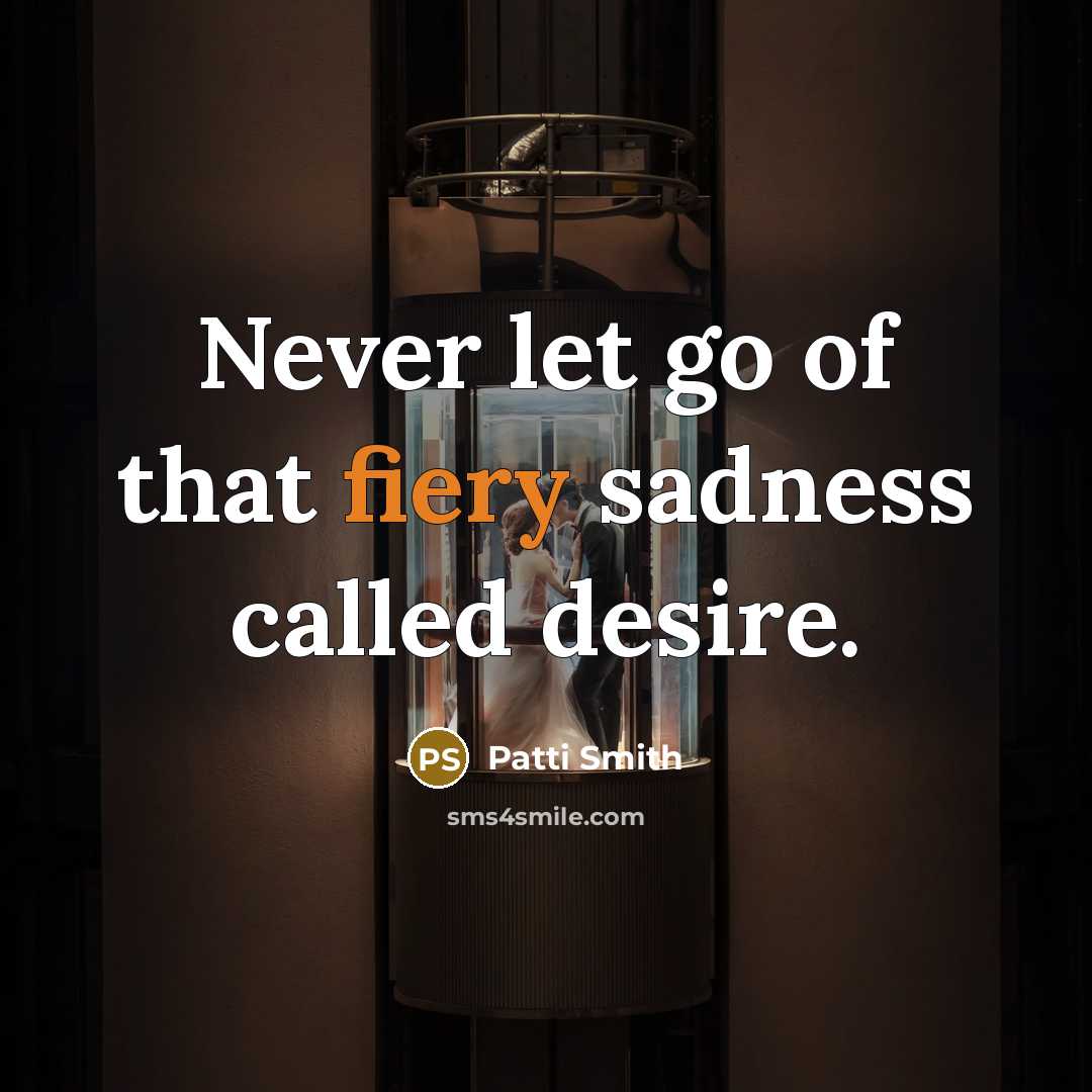 “Never let go of that fiery sadness called desire.…” quote by Patti Smith