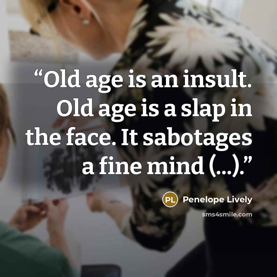 “Old age is an insult. Old age is a slap in the face. It sabotages a fine mind (...).” quote by Penelope Lively