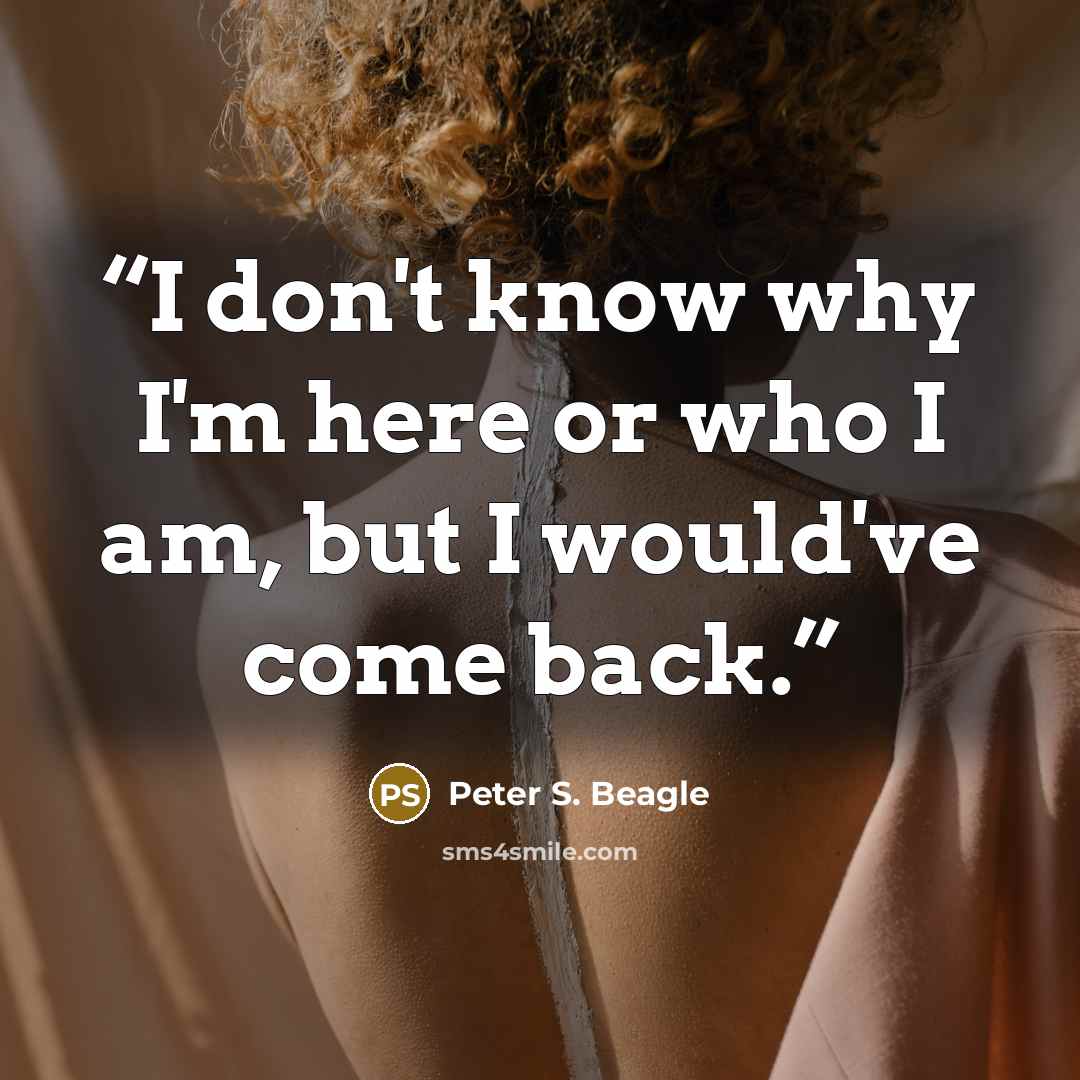 “I don't know why I'm here or who I am, but I would've come back.” quote by Peter S. Beagle