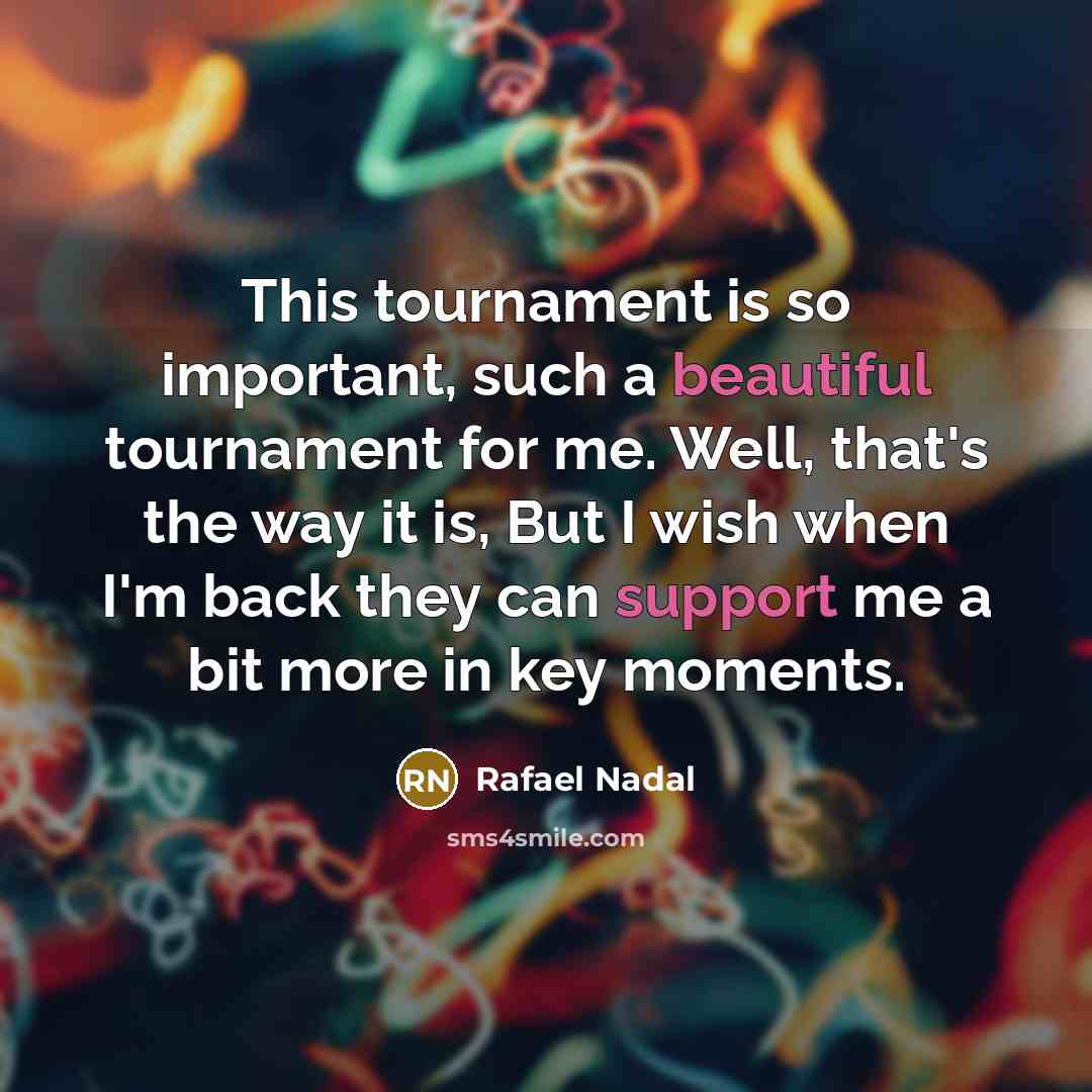 “This tournament is so important, such a beautiful tournament for me. Well, that's the way it is, But I wish when I'm back they can support me a bit more in key moments.” quote by Rafael Nadal