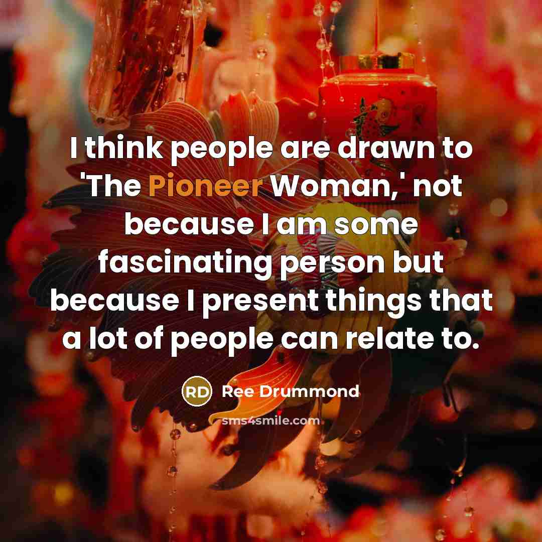 “I think people are drawn to 'The Pioneer Woman,' not because I am some fascinating person but because I present things that a lot of people can relate to.” quote by Ree Drummond