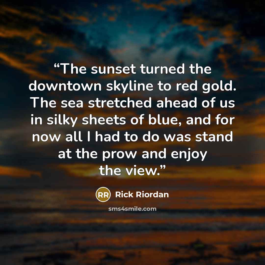 “The sunset turned the downtown skyline to red gold. The sea stretched ahead of us in silky sheets of blue, and for now all I had to do was stand at the prow and enjoy the view.” quote by Rick Riordan