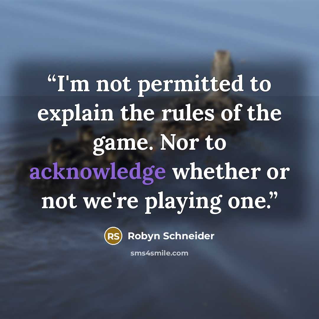 “I'm not permitted to explain the rules of the game. Nor to acknowledge whether or not we're playing one.” quote by Robyn Schneider
