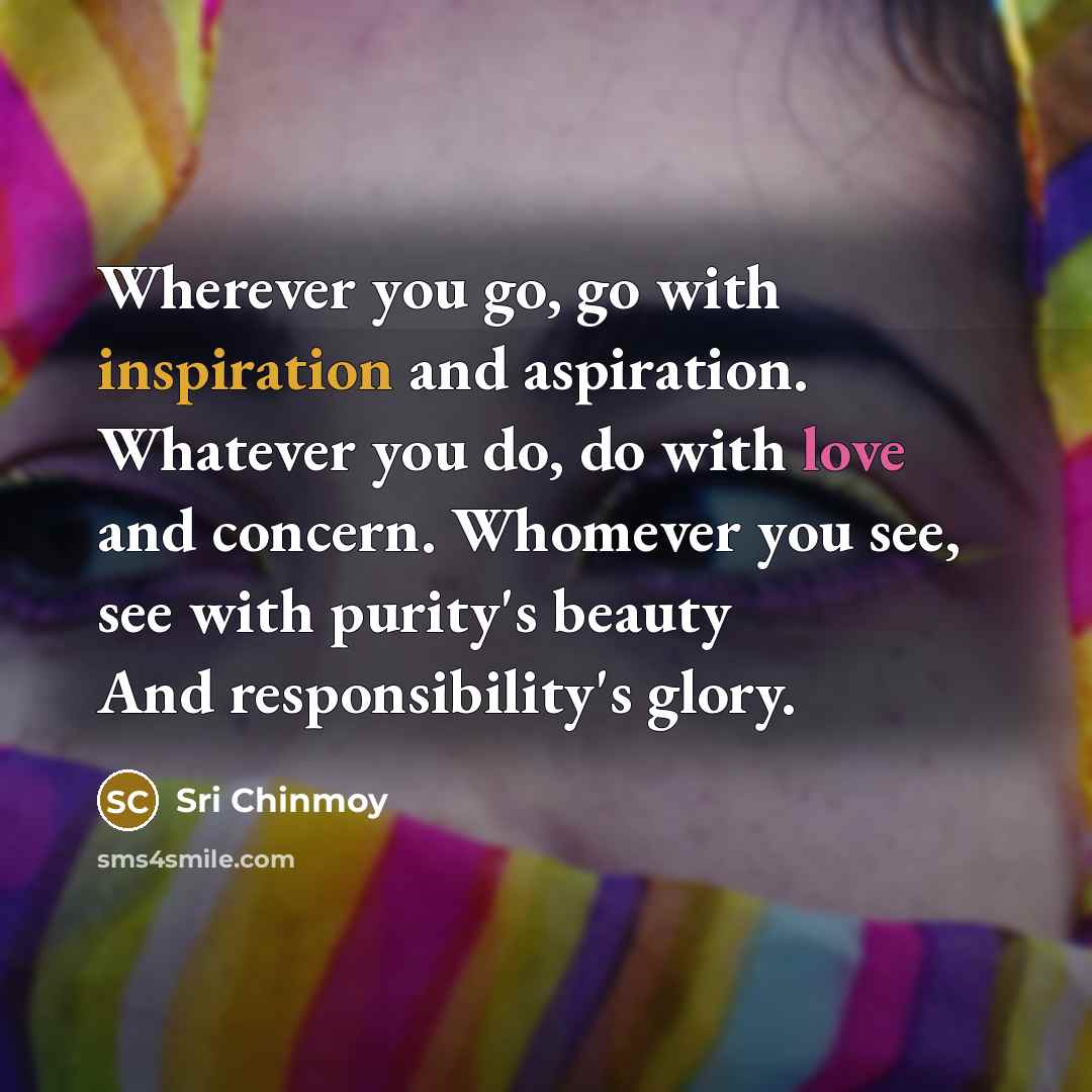 “Wherever you go, go with inspiration and aspiration. Whatever you…” quote by Sri Chinmoy