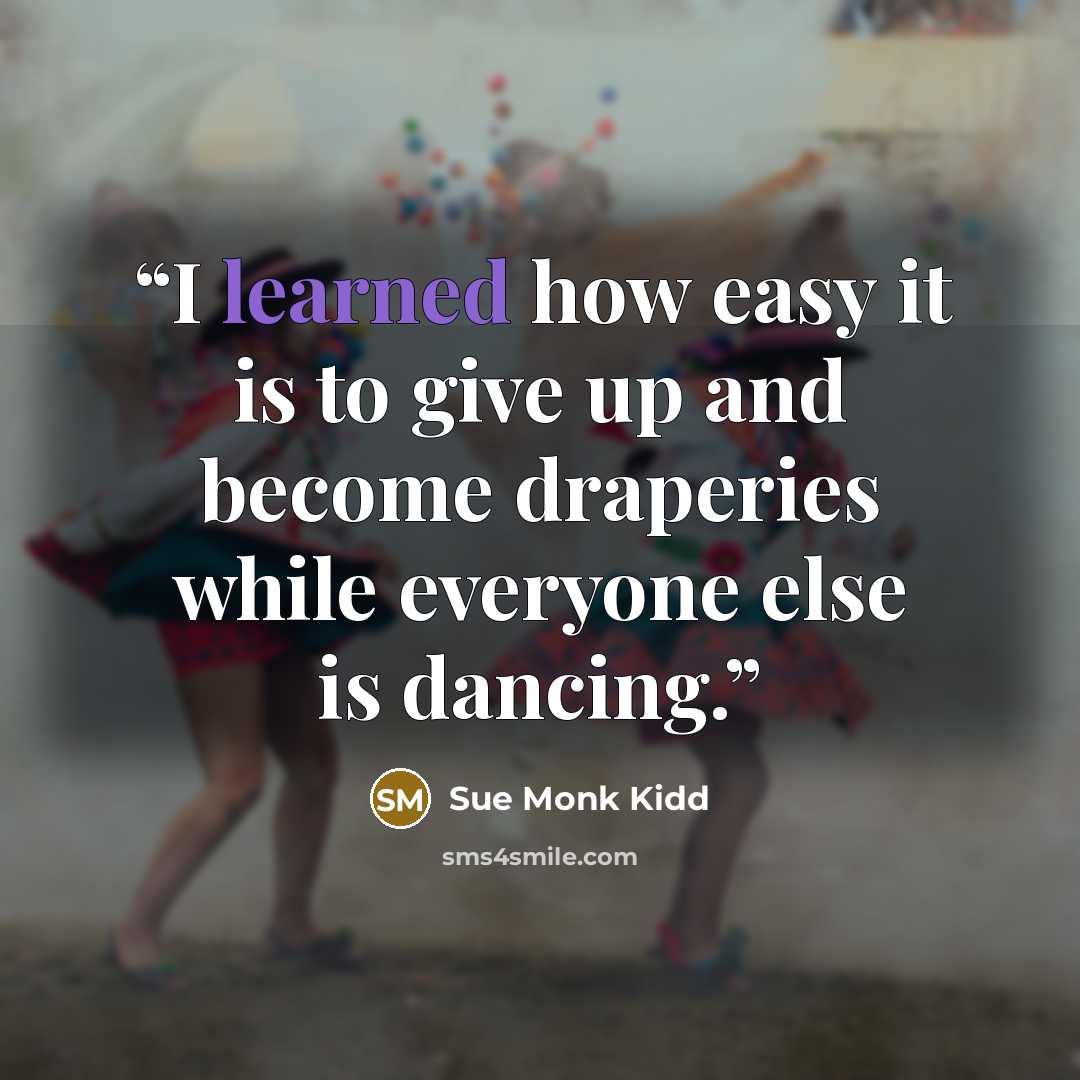 “I learned how easy it is to give up and become draperies while everyone else is dancing.” quote by Sue Monk Kidd