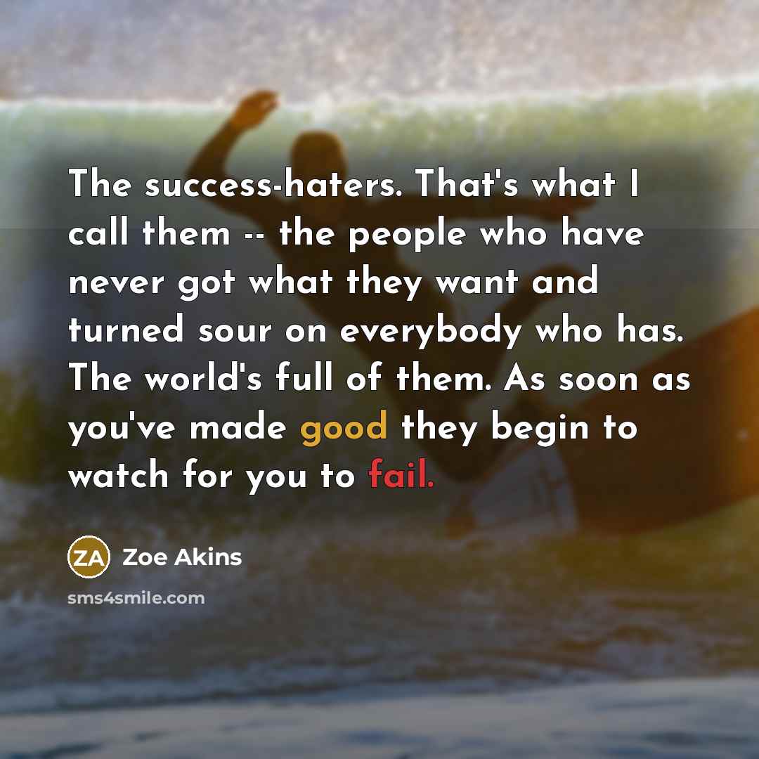 “The success-haters. That's what I call them -- the people who have never got what they want and turned sour on everybody who has. The world's full of them. As soon as you've made good they begin to watch for you to fail.” quote by Zoe Akins