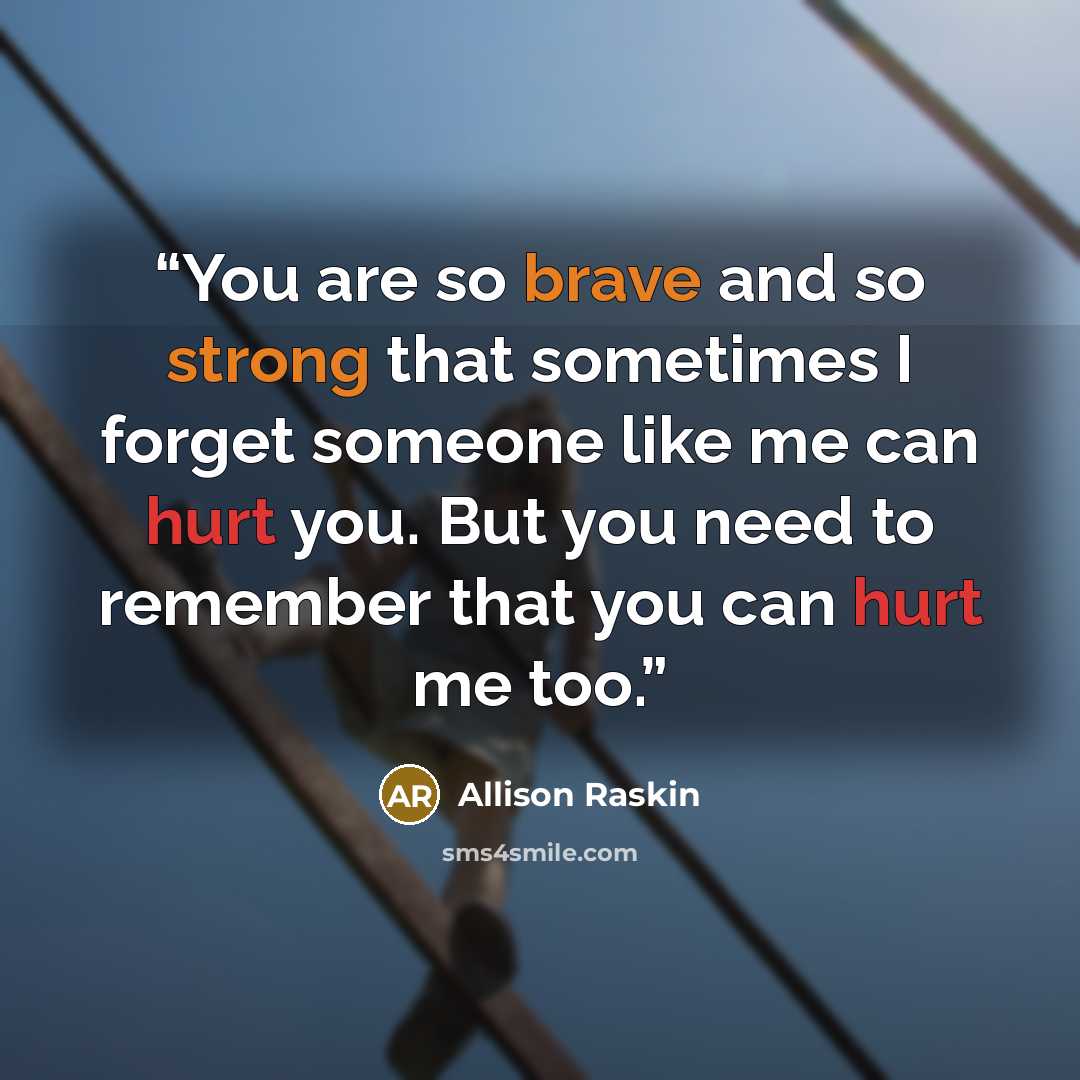“You are so brave and so strong that sometimes I forget someone like me can hurt you. But you need to remember that you can hurt me too.” quote by Allison Raskin