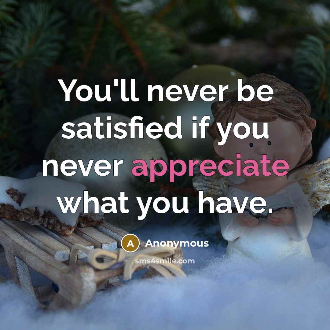 “You'll never be satisfied if you never appreciate what you have.” quote by Anonymous
