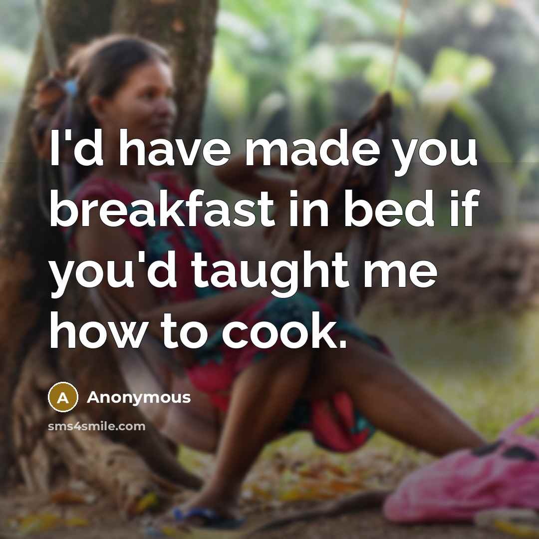 “I'd have made you breakfast in bed if you'd taught me how to cook.” quote by Anonymous