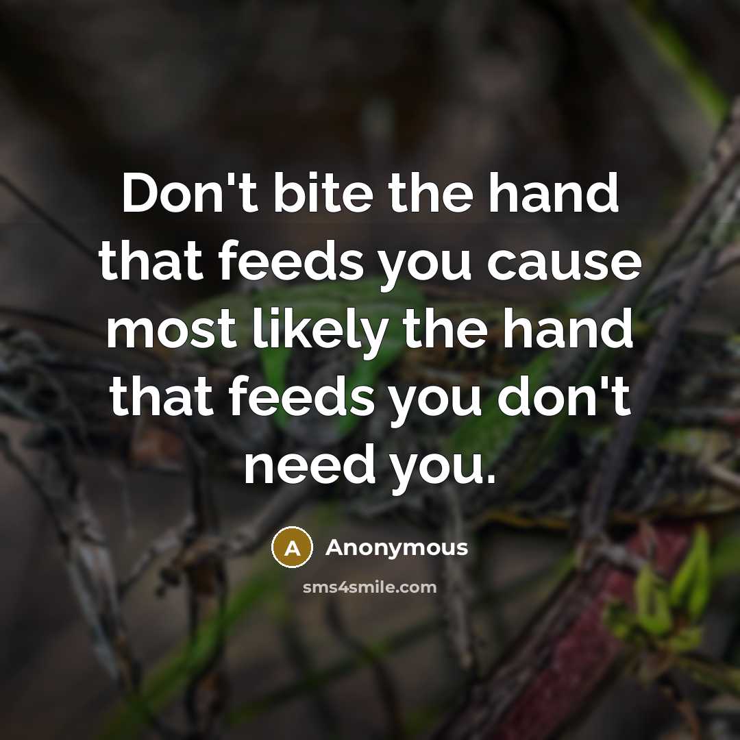 “Don't bite the hand that feeds you cause most likely the hand that feeds you don't need you.” quote by Anonymous