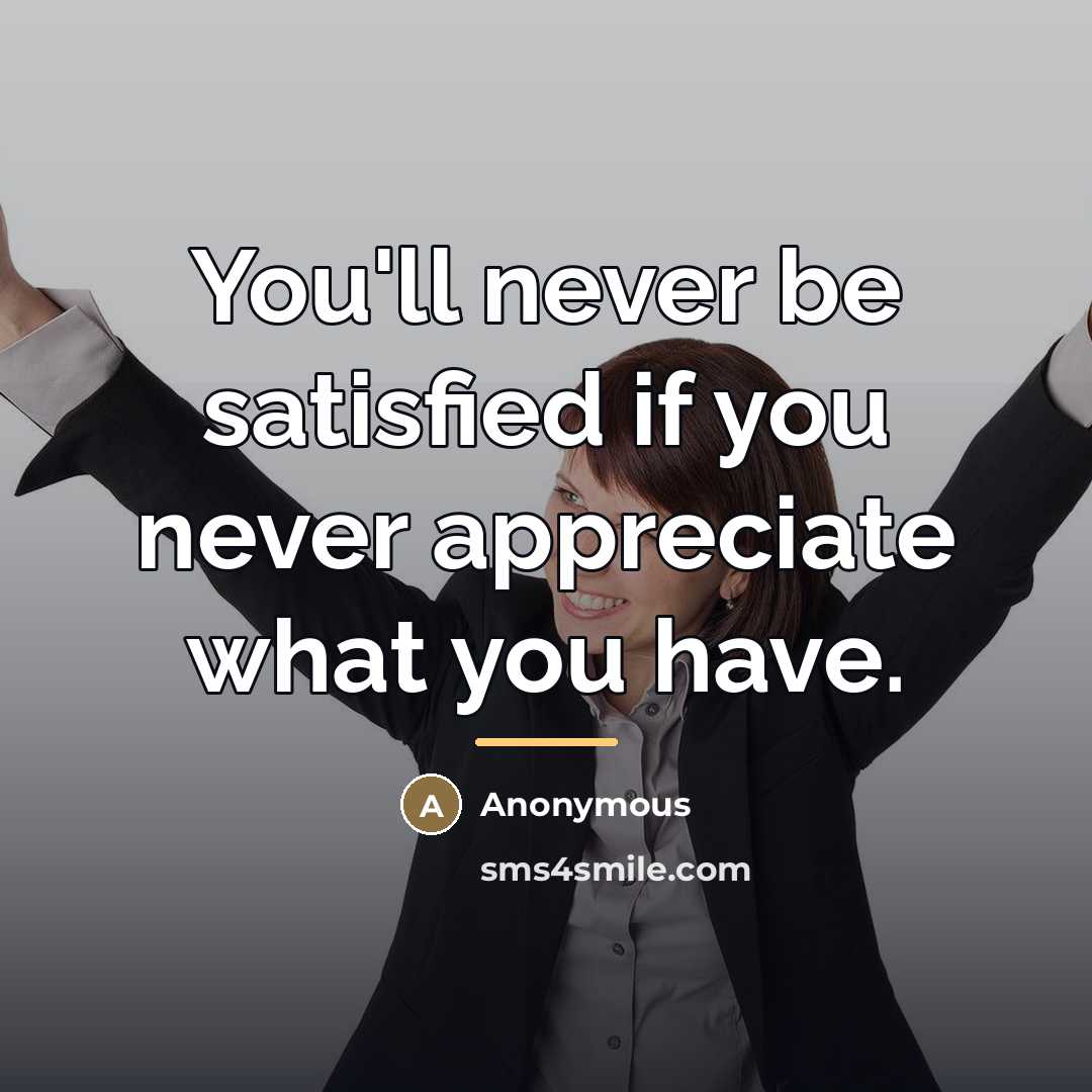 “You'll never be satisfied if you never appreciate what you…” quote by Anonymous
