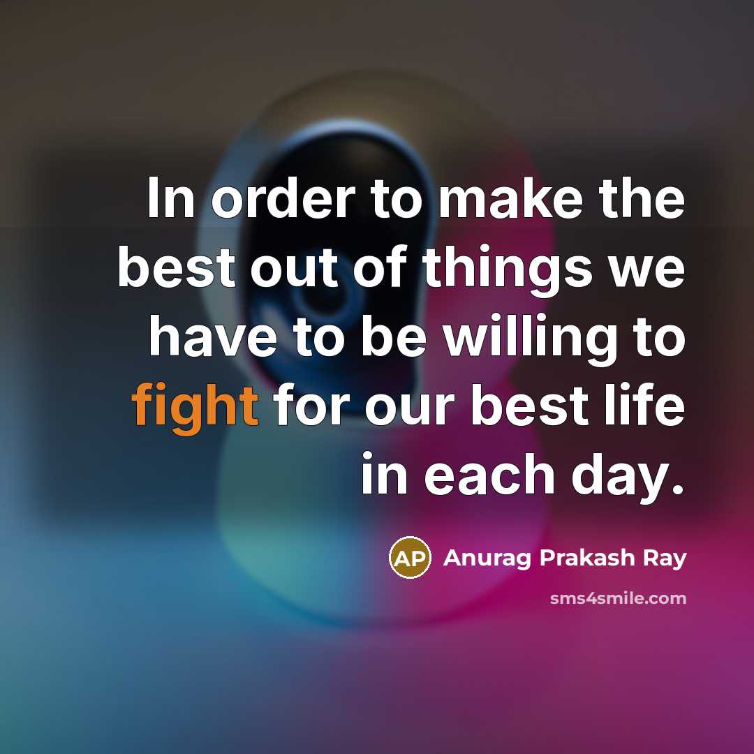 “In order to make the best out of things we have to be willing to fight for our best life in each day.” quote by Anurag Prakash Ray