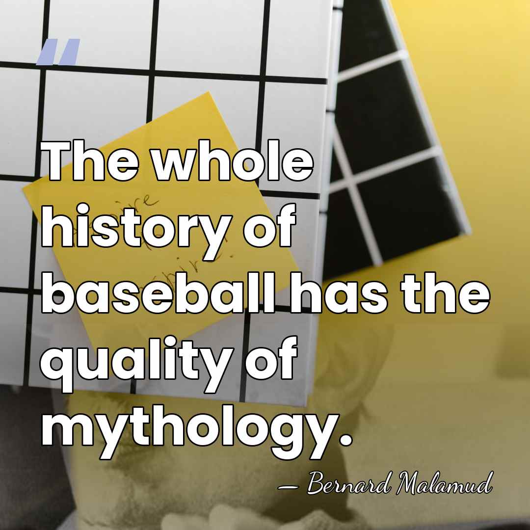The whole history of baseball has the quality of mythology. - Bernard Malamud