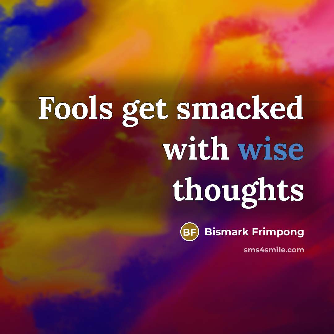 “Fools get smacked with wise thoughts…” quote by Bismark Frimpong