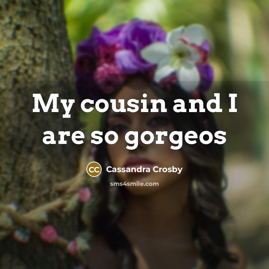 “My cousin and I are so gorgeos…” quote by Cassandra Crosby