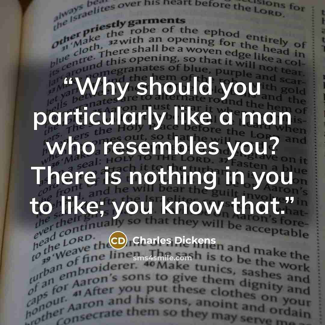 “Why should you particularly like a man who resembles you? There is nothing in you to like; you know that.” quote by Charles Dickens