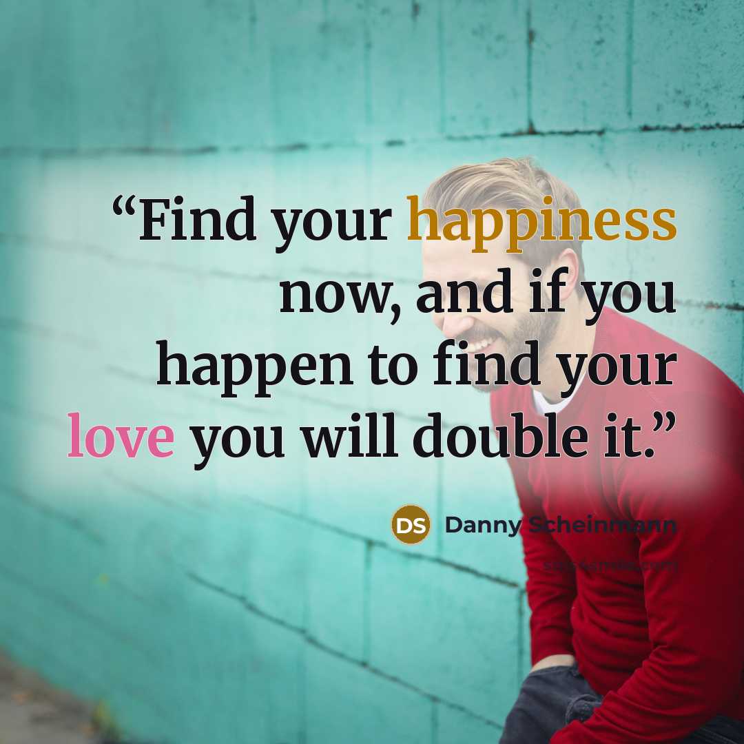 “Find your happiness now, and if you happen to find your love you will double it.” quote by Danny Scheinmann