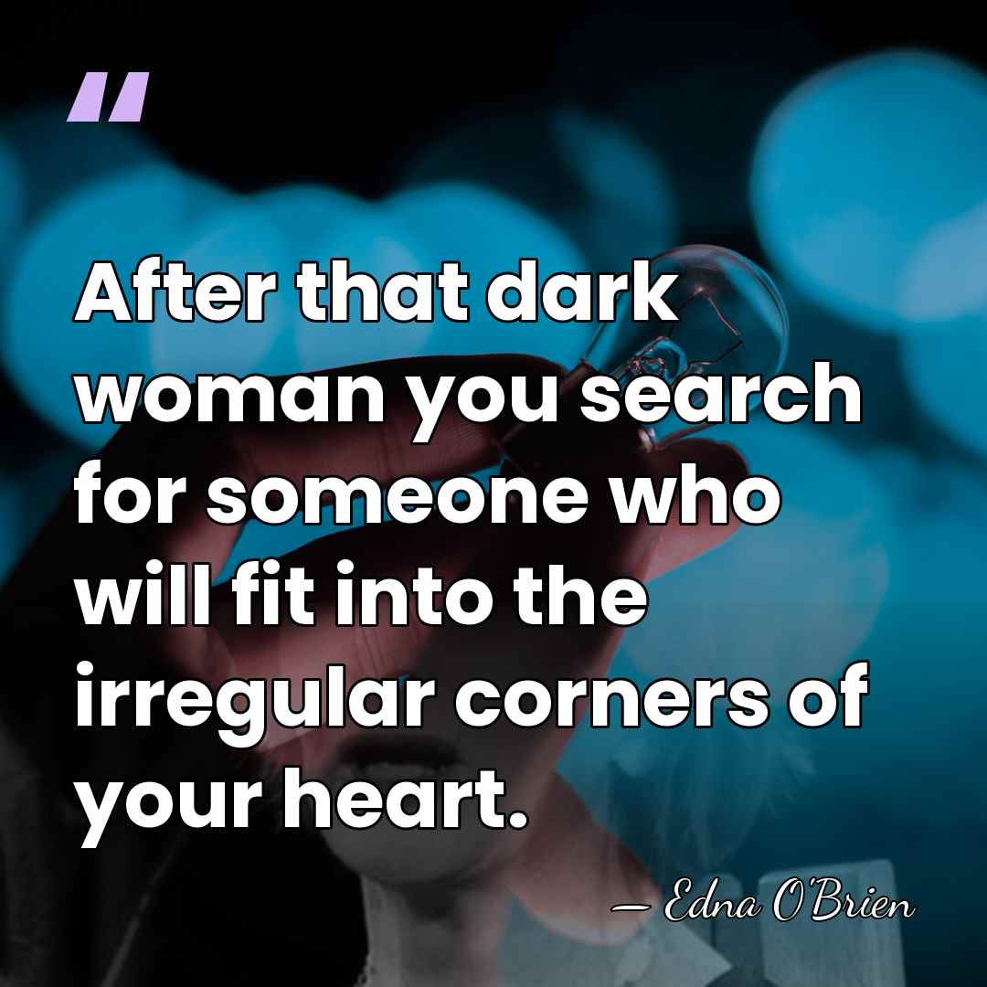 After that dark woman you search for someone who will fit into&hellip; - Edna O'Brien