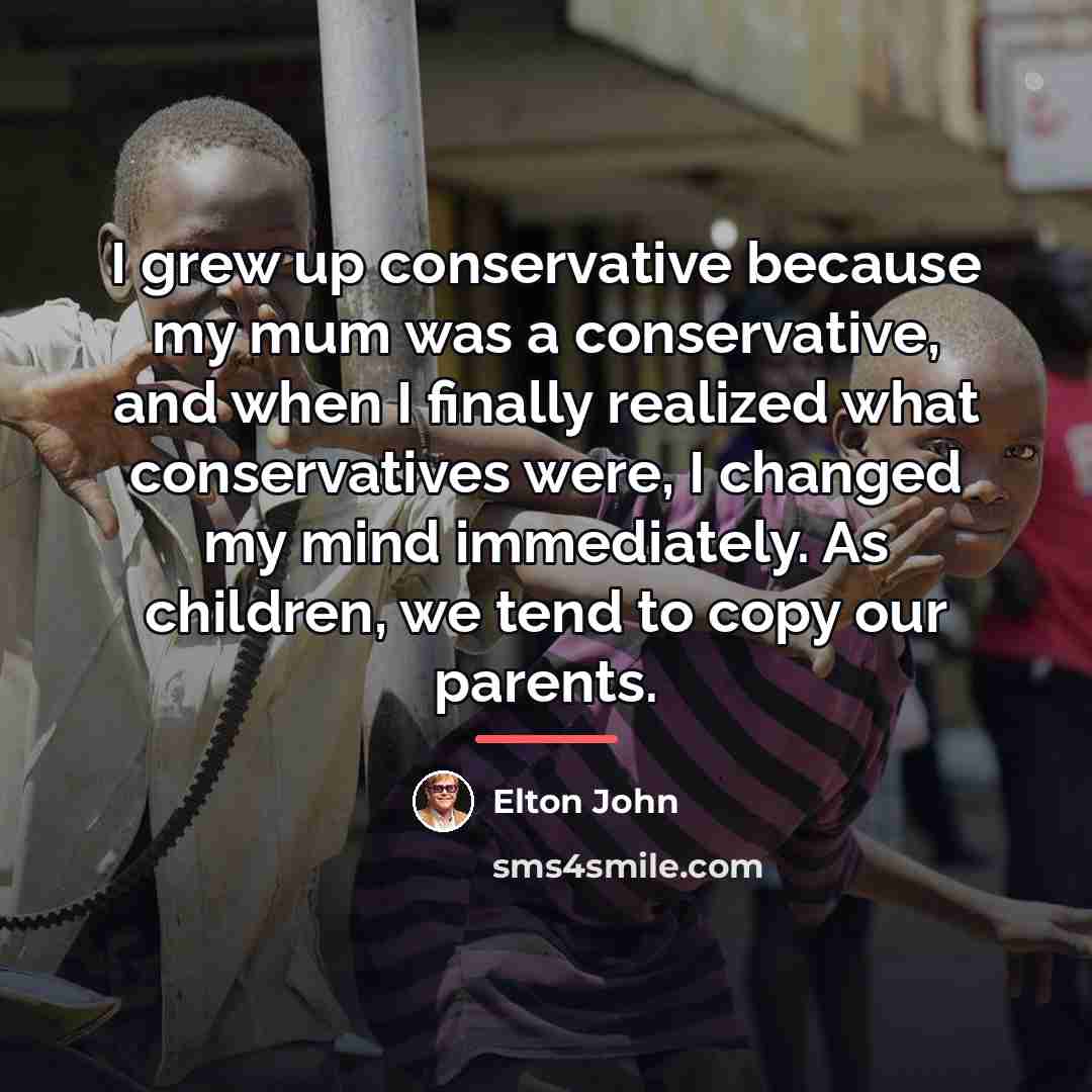 “I grew up conservative because my mum was a conservative,…” quote by Elton John