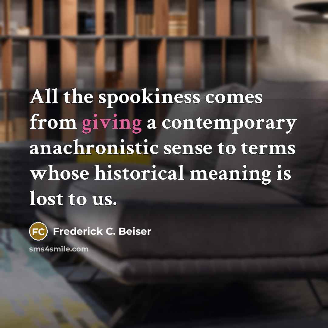 “All the spookiness comes from giving a contemporary anachronistic sense…” quote by Frederick C. Beiser