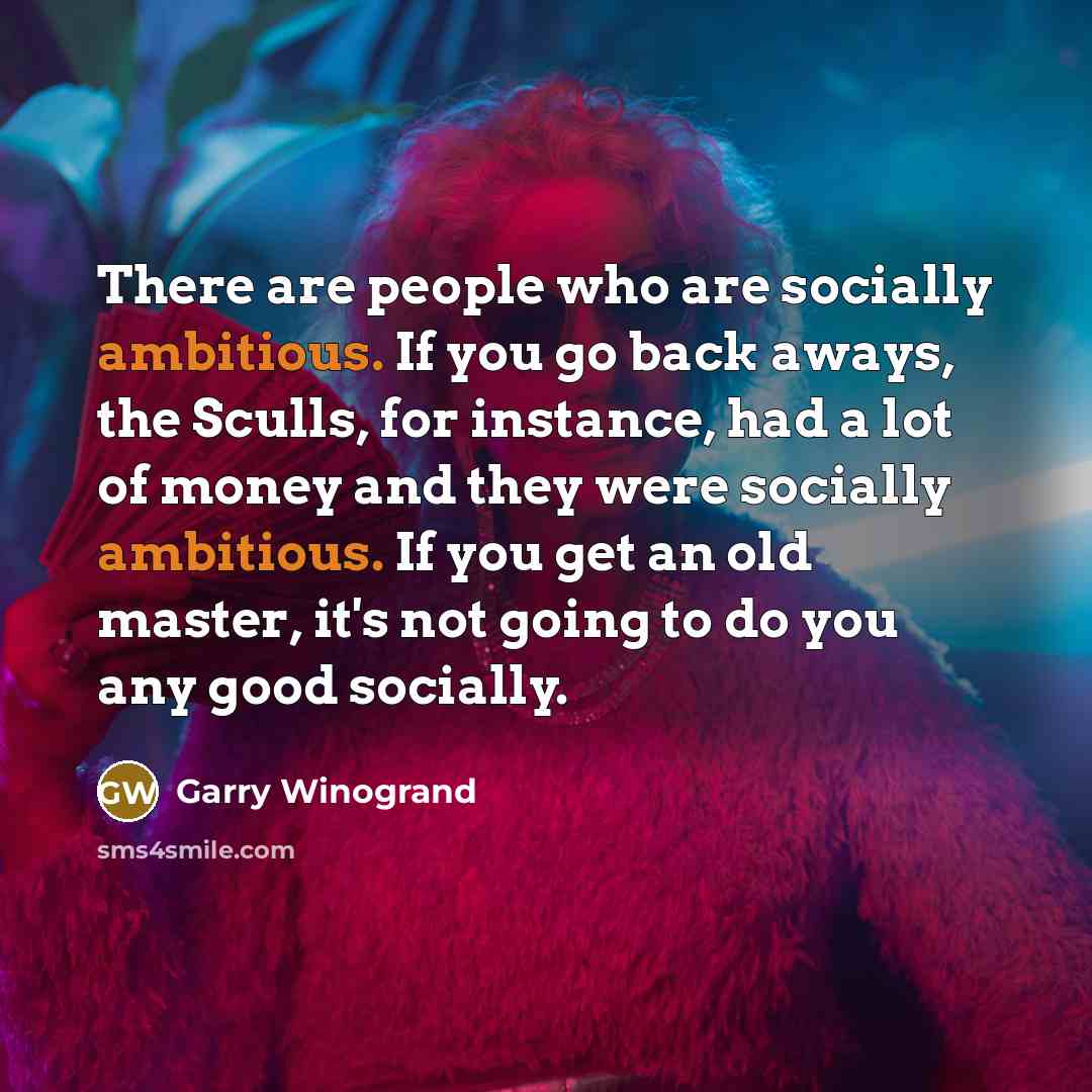 “There are people who are socially ambitious. If you go…” quote by Garry Winogrand
