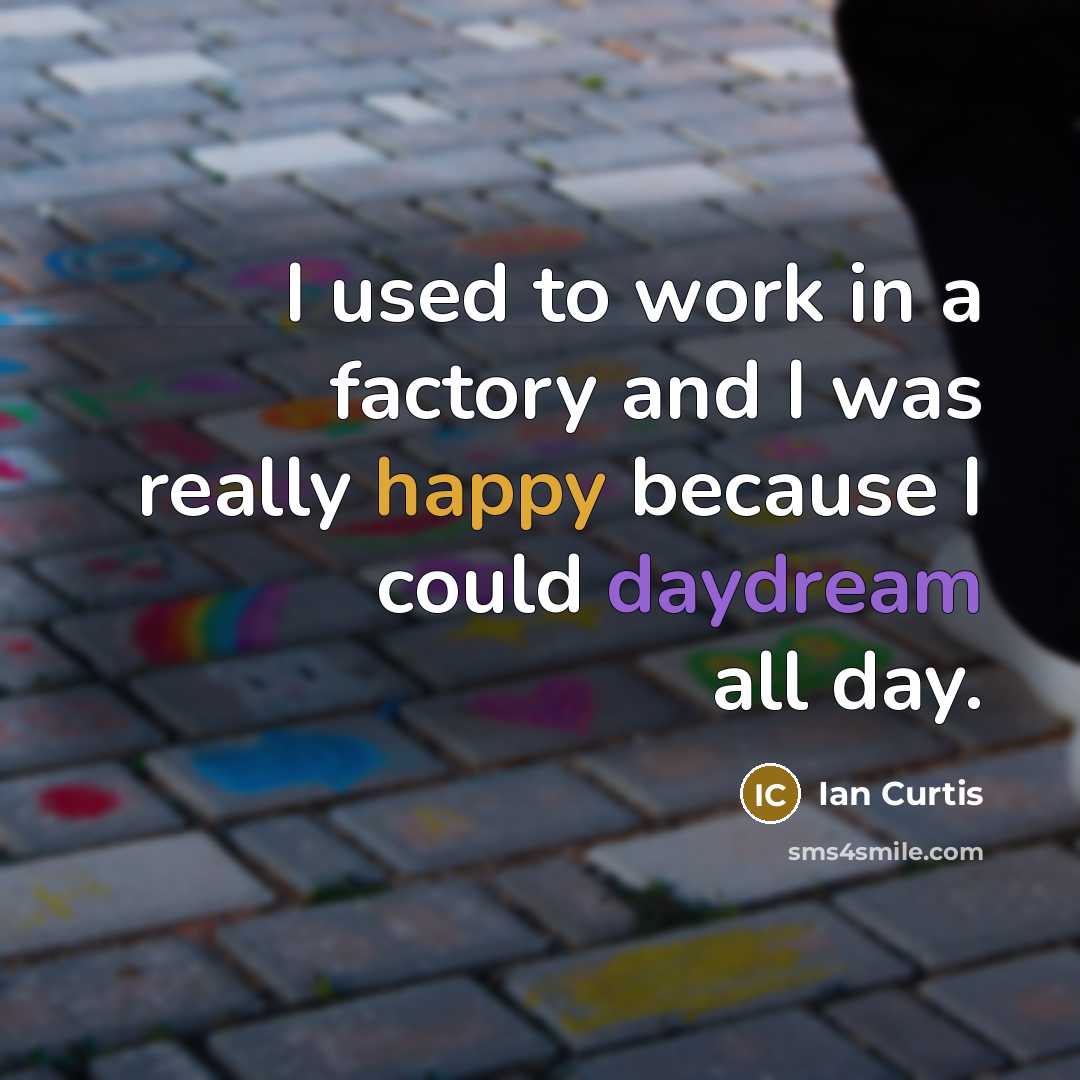“I used to work in a factory and I was really happy because I could daydream all day.” quote by Ian Curtis
