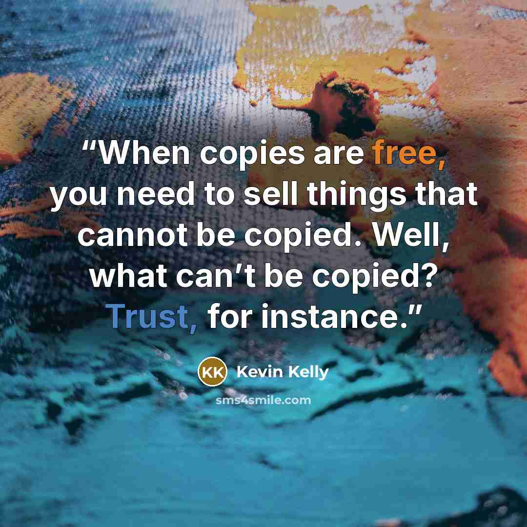 “When copies are free, you need to sell things that cannot be copied. Well, what can’t be copied? Trust, for instance.” quote by Kevin Kelly