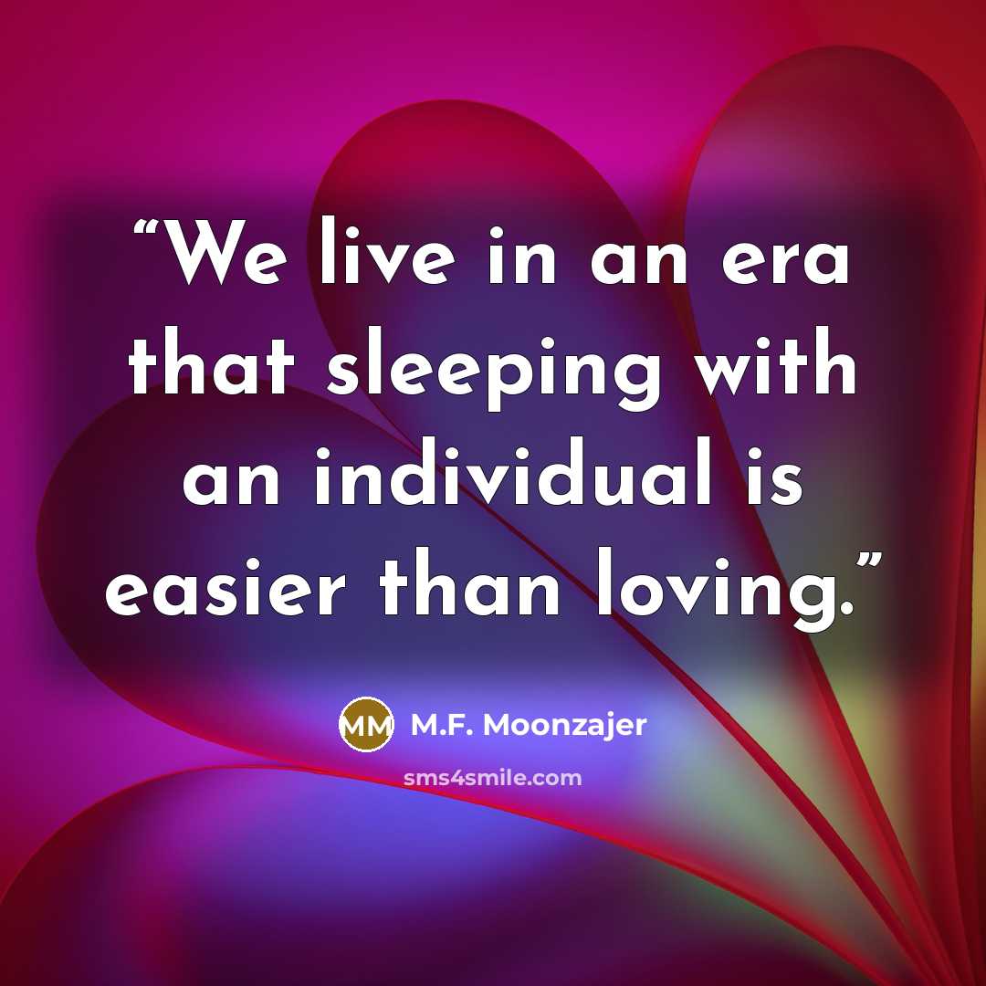“We live in an era that sleeping with an individual is easier than loving.” quote by M.F. Moonzajer