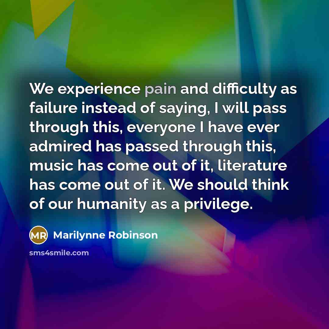 “We experience pain and difficulty as failure instead of saying,…” quote by Marilynne Robinson