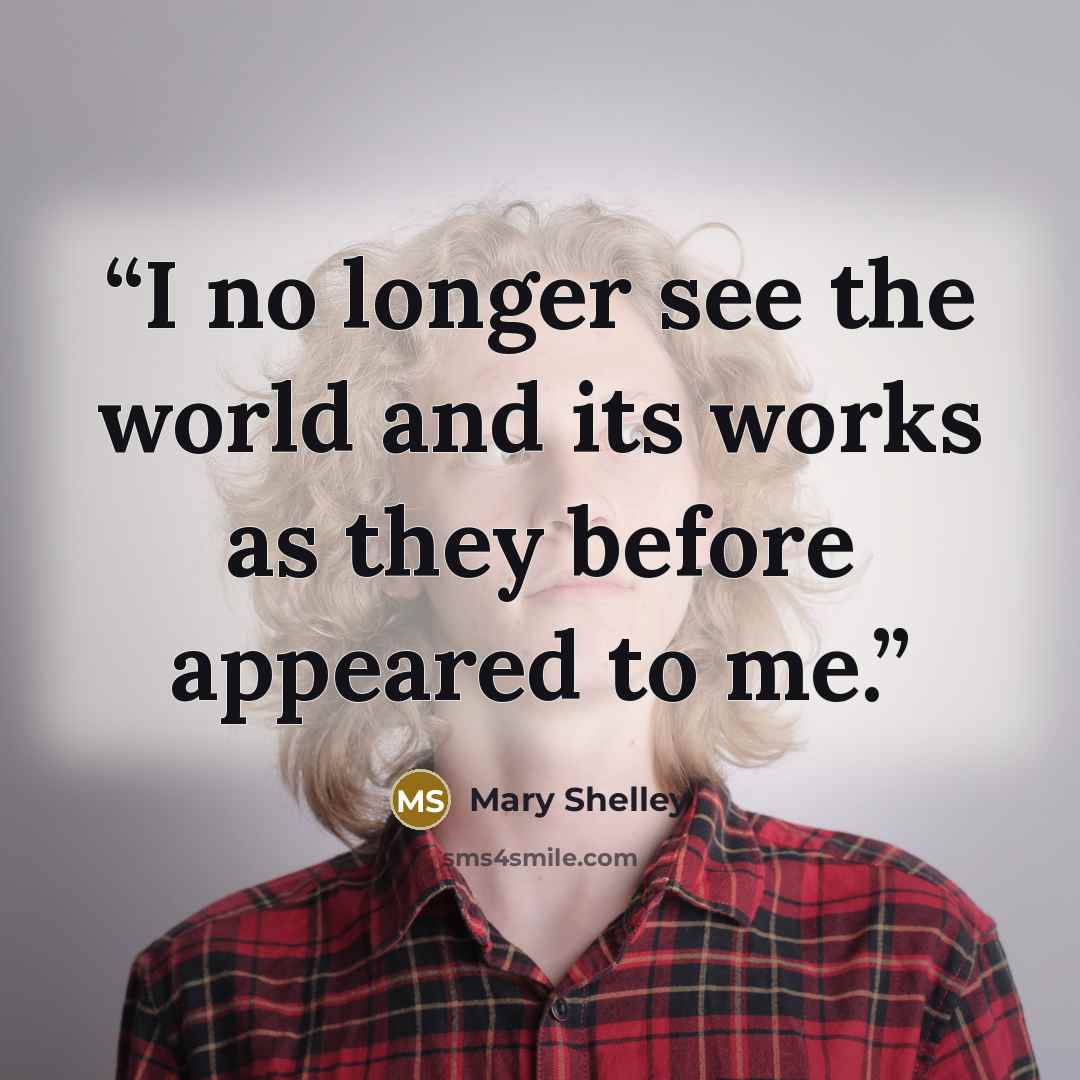 “I no longer see the world and its works as they before appeared to me.” quote by Mary Shelley