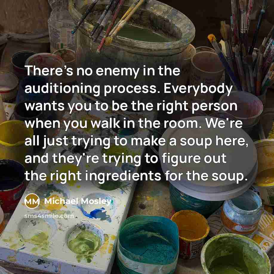 “There's no enemy in the auditioning process. Everybody wants you…” quote by Michael Mosley