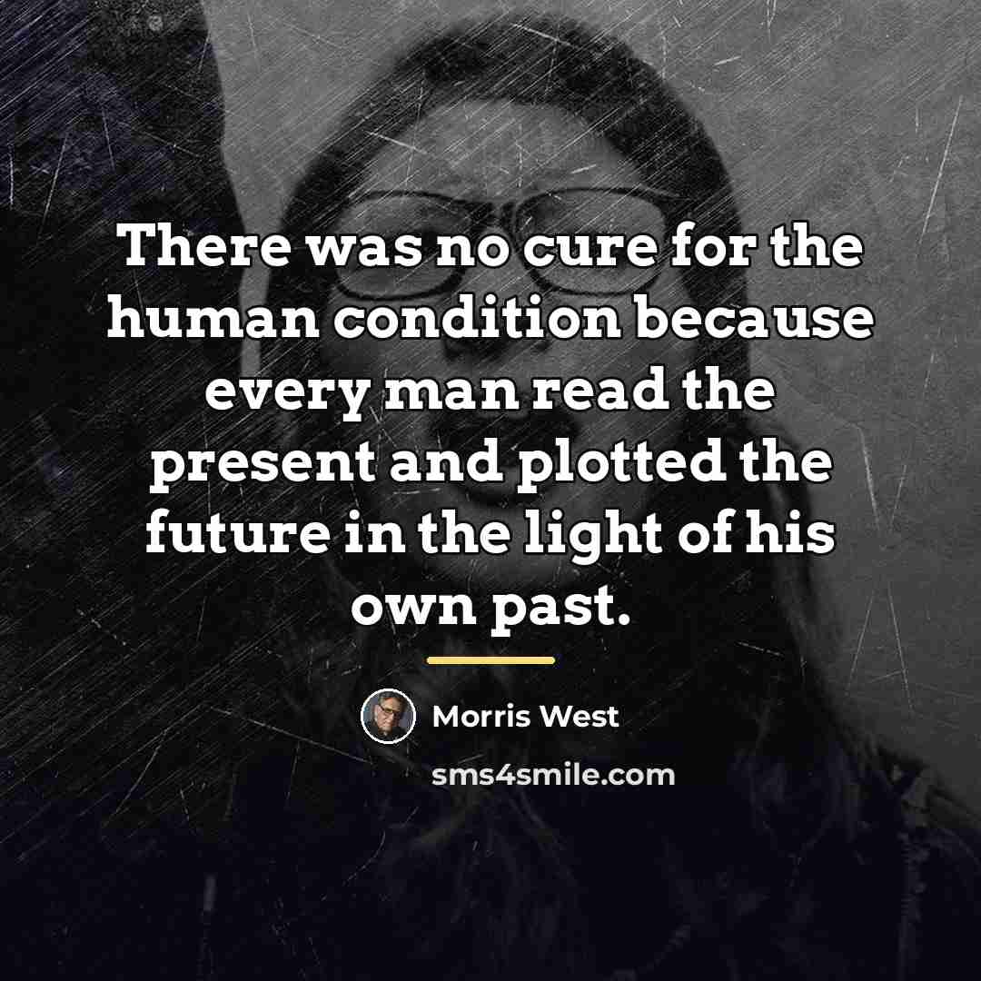 “There was no cure for the human condition because every…” quote by Morris West
