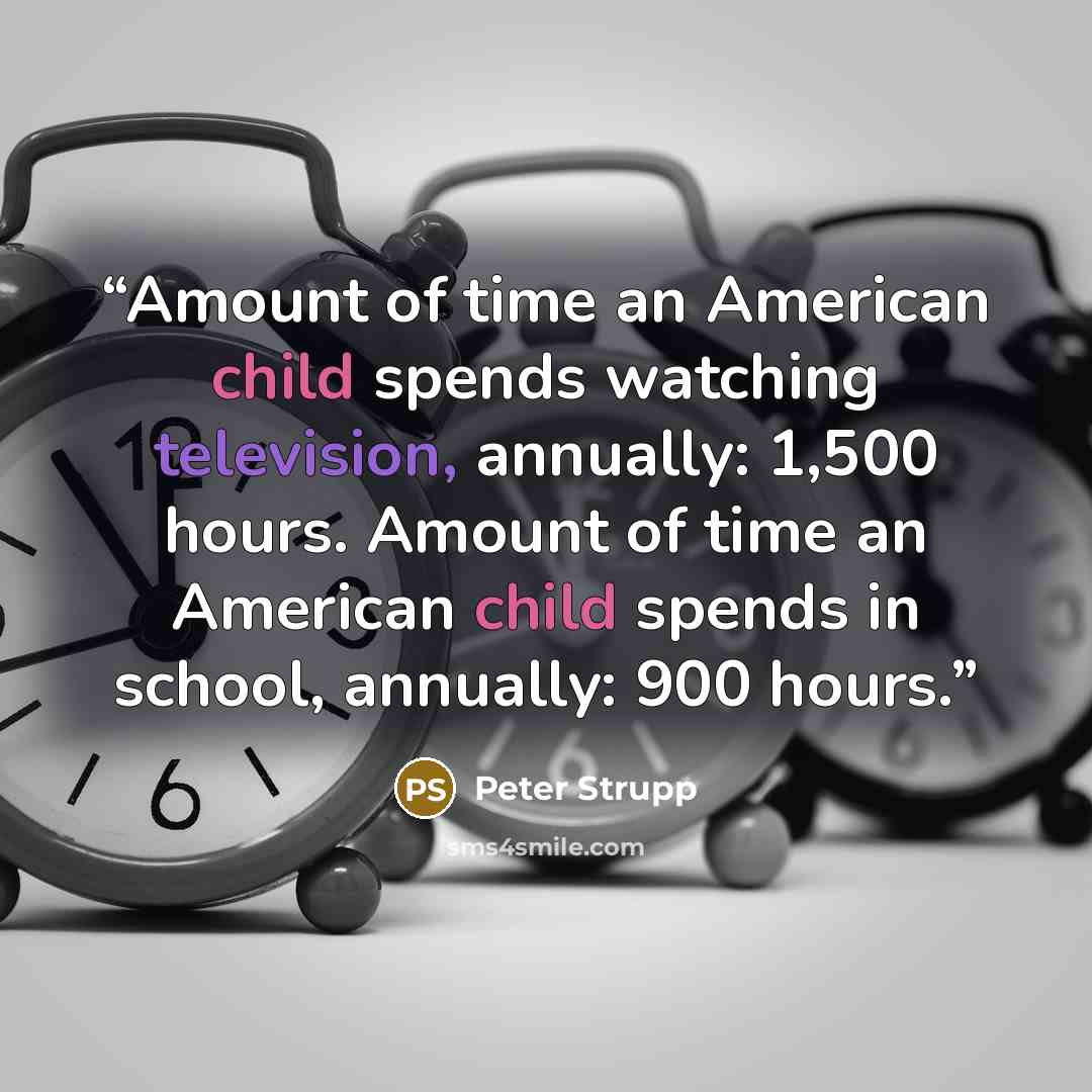 “Amount of time an American child spends watching television, annually: 1,500 hours. Amount of time an American child spends in school, annually: 900 hours.” quote by Peter Strupp