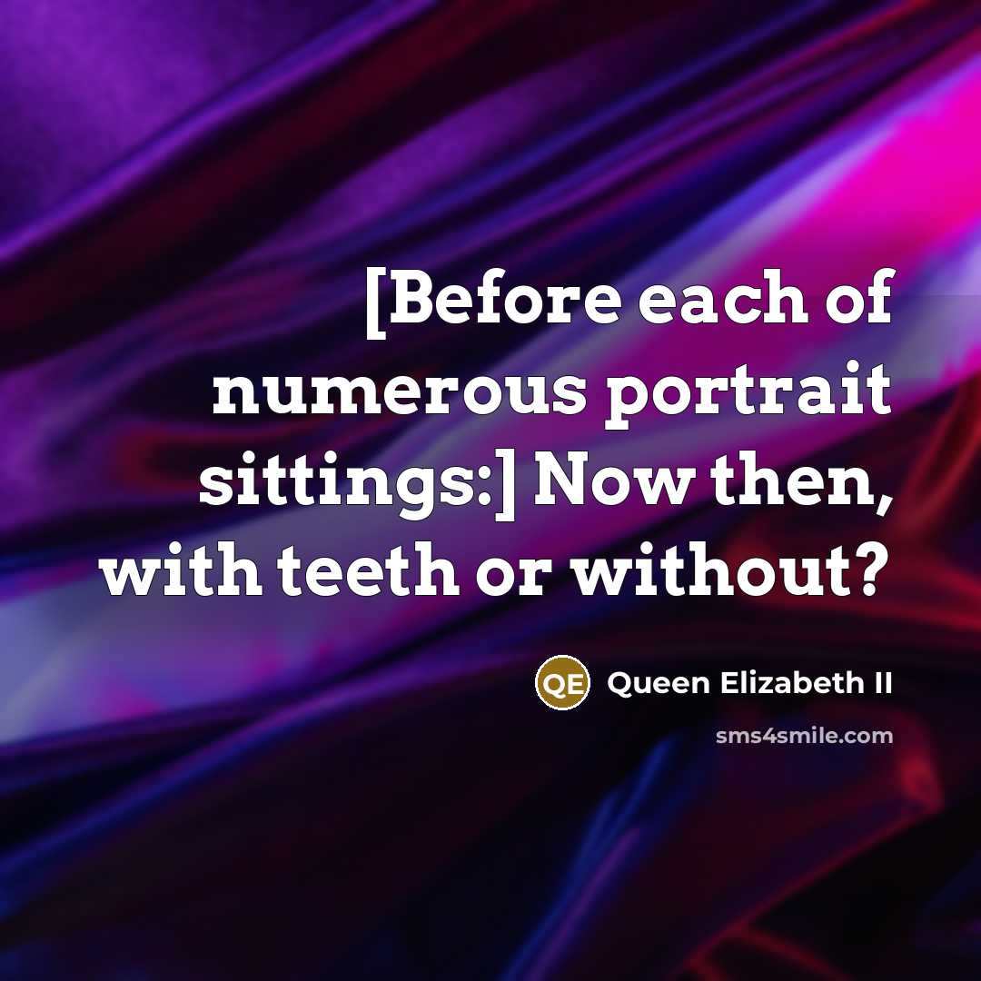 “[Before each of numerous portrait sittings:] Now then, with teeth…” quote by Queen Elizabeth II