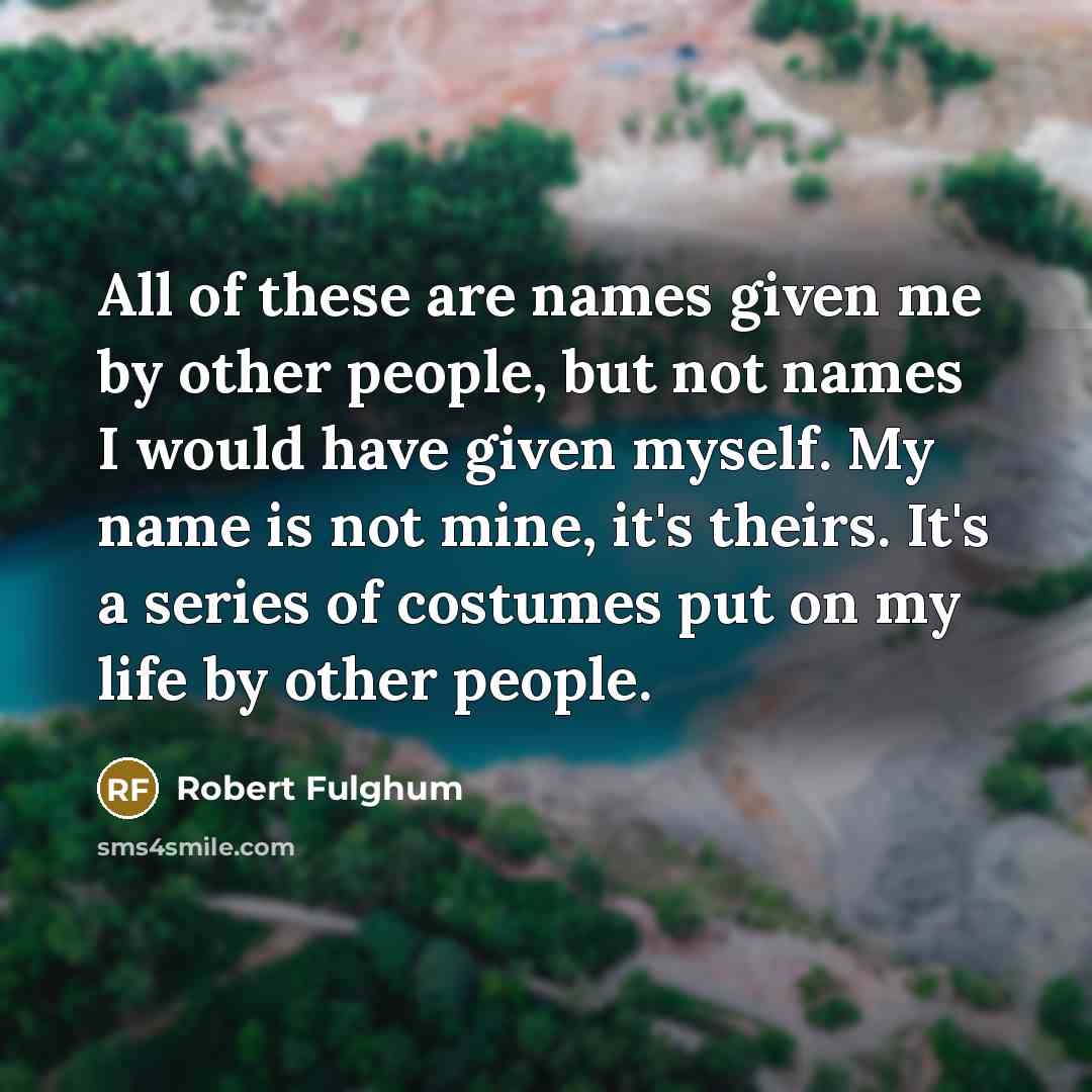 “All of these are names given me by other people,…” quote by Robert Fulghum